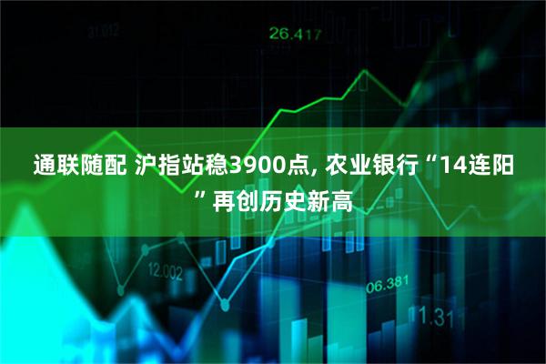 通联随配 沪指站稳3900点, 农业银行“14连阳”再创历史新高