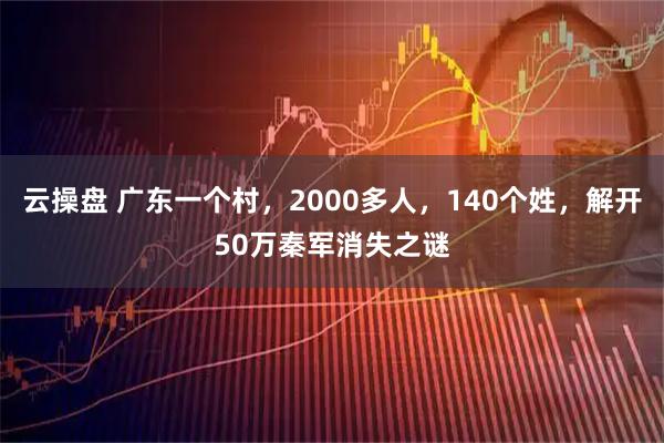 云操盘 广东一个村，2000多人，140个姓，解开50万秦军消失之谜