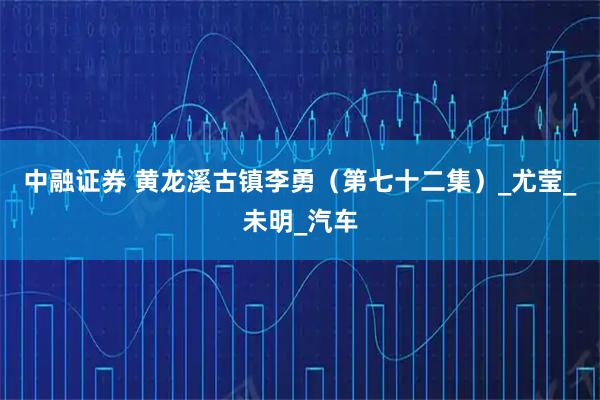 中融证券 黄龙溪古镇李勇（第七十二集）_尤莹_未明_汽车