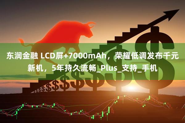 东润金融 LCD屏+7000mAh，荣耀低调发布千元新机，5年持久流畅_Plus_支持_手机