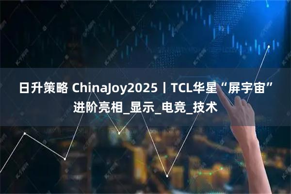 日升策略 ChinaJoy2025丨TCL华星“屏宇宙”进阶亮相_显示_电竞_技术