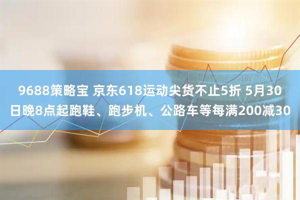9688策略宝 京东618运动尖货不止5折 5月30日晚8点起跑鞋、跑步机、公路车等每满200减30