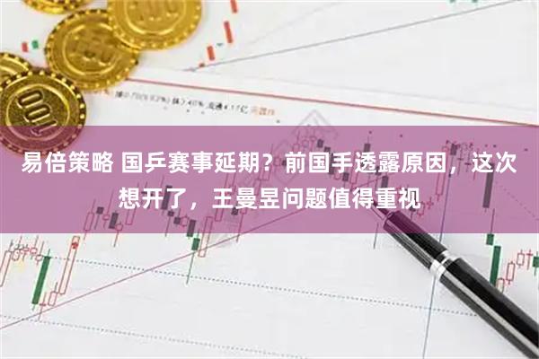 易倍策略 国乒赛事延期？前国手透露原因，这次想开了，王曼昱问题值得重视