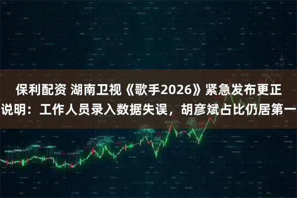 保利配资 湖南卫视《歌手2026》紧急发布更正说明：工作人员录入数据失误，胡彦斌占比仍居第一
