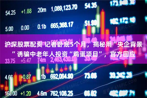 沪深股票配资 记者卧底5个月，揭秘用“央企背景”诱骗中老年人投资“鸡蛋项目”，官方回应