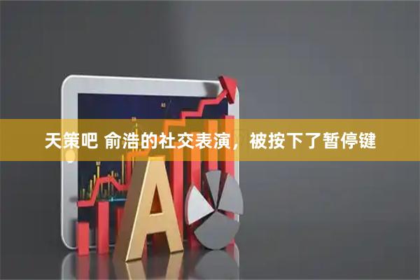 天策吧 俞浩的社交表演，被按下了暂停键