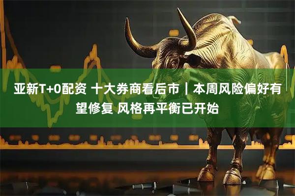 亚新T+0配资 十大券商看后市｜本周风险偏好有望修复 风格再平衡已开始