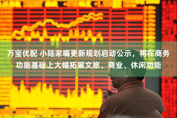万宝优配 小陆家嘴更新规划启动公示，将在商务功能基础上大幅拓展文旅、商业、休闲功能