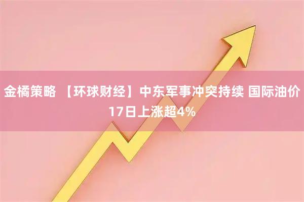 金橘策略 【环球财经】中东军事冲突持续 国际油价17日上涨超4%