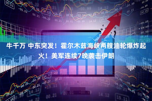 牛千万 中东突发！霍尔木兹海峡两艘油轮爆炸起火！美军连续7晚袭击伊朗