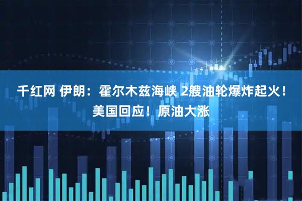千红网 伊朗：霍尔木兹海峡 2艘油轮爆炸起火！美国回应！原油大涨