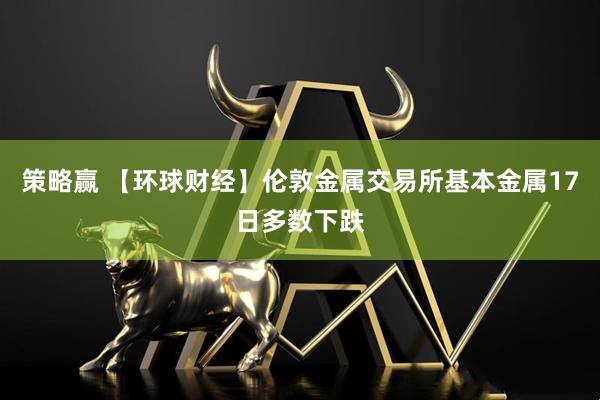 策略赢 【环球财经】伦敦金属交易所基本金属17日多数下跌